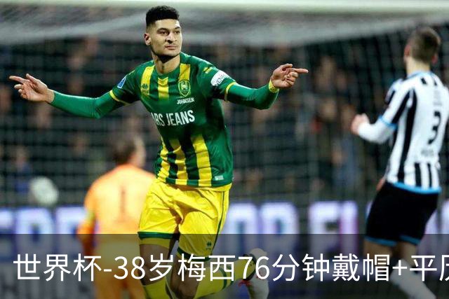 世界杯-38岁梅西76分钟戴帽+平历史纪录 阿根廷3-0阿尔及利亚