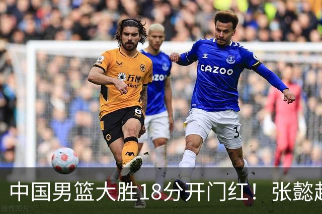 中国男篮大胜18分开门红！张懿赵杰23分3板6助2断，被誉为4字外援