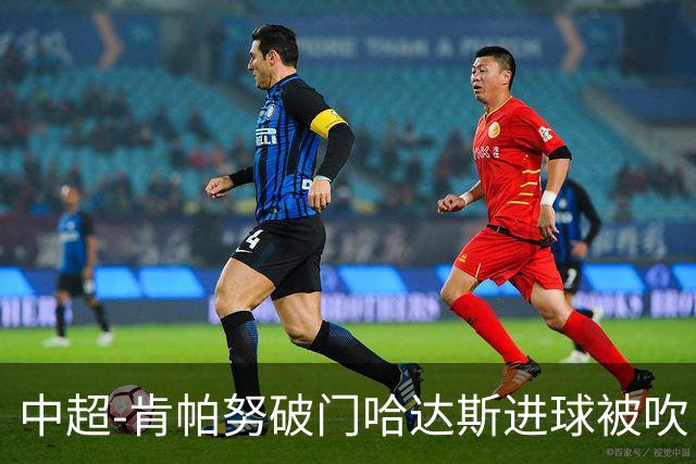 中超-肯帕努破门哈达斯进球被吹 铜梁龙1-0津门虎