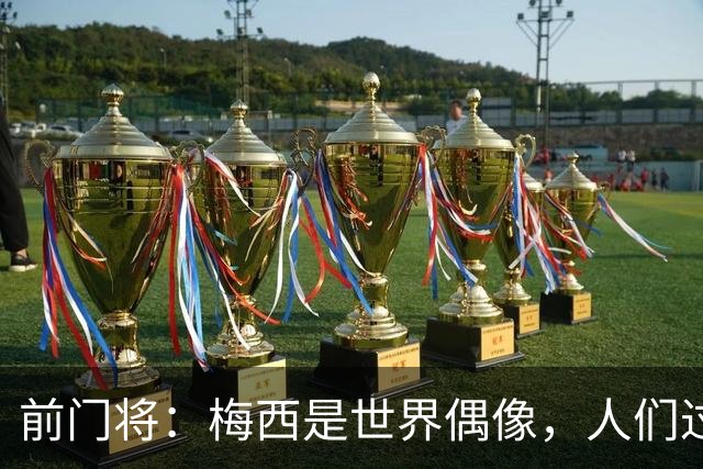 前门将：梅西是世界偶像，人们过去要求他夺冠现在只想他继续踢球
