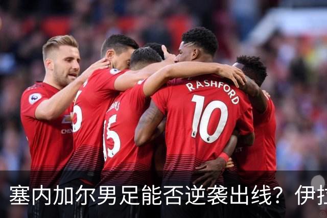 塞内加尔男足能否逆袭出线？伊拉克男足亦有一线希望！
