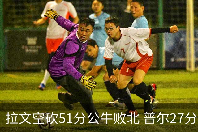拉文空砍51分公牛败北 普尔27分送灰熊三连败